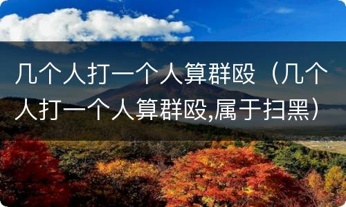 几个人打一个人算群殴（几个人打一个人算群殴,属于扫黑）