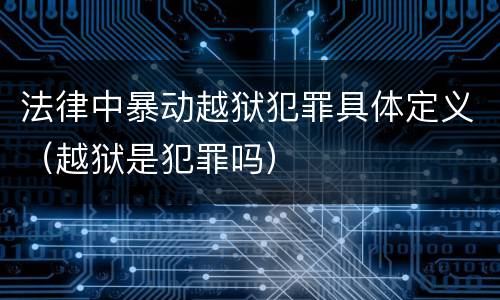 法律中暴动越狱犯罪具体定义（越狱是犯罪吗）