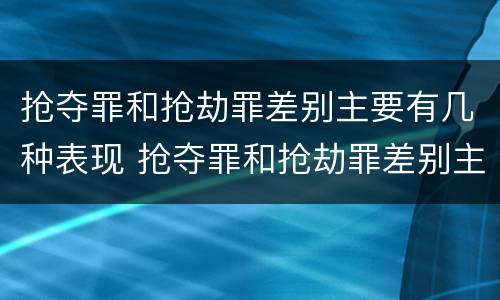 抢夺罪和抢劫罪差别主要有几种表现 抢夺罪和抢劫罪差别主要有几种表现形式