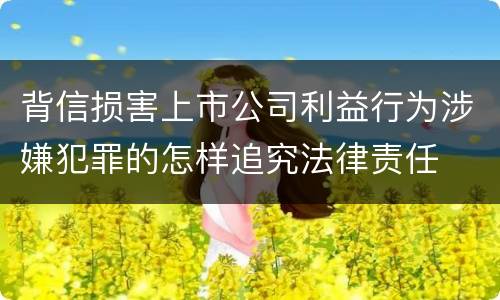 背信损害上市公司利益行为涉嫌犯罪的怎样追究法律责任