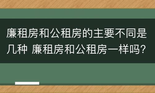 廉租房和公租房的主要不同是几种 廉租房和公租房一样吗?