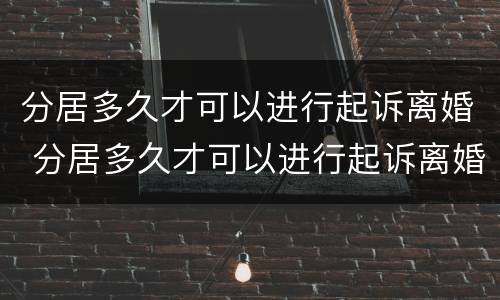 分居多久才可以进行起诉离婚 分居多久才可以进行起诉离婚呢
