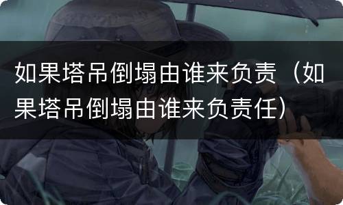 如果塔吊倒塌由谁来负责（如果塔吊倒塌由谁来负责任）