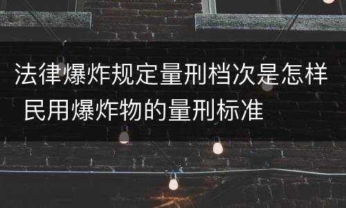 法律爆炸规定量刑档次是怎样 民用爆炸物的量刑标准