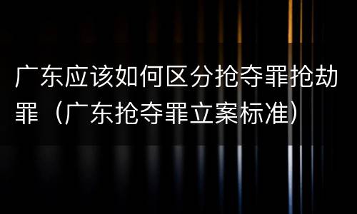 广东应该如何区分抢夺罪抢劫罪（广东抢夺罪立案标准）