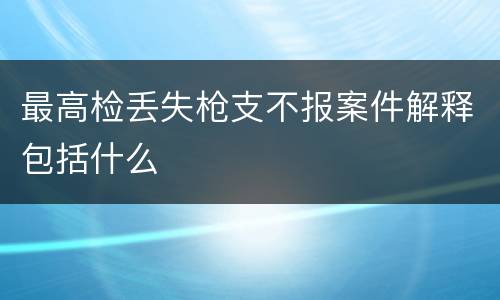 最高检丢失枪支不报案件解释包括什么