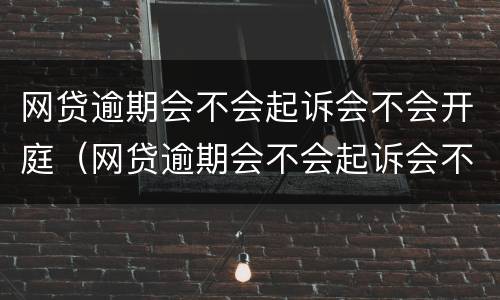 网贷逾期会不会起诉会不会开庭（网贷逾期会不会起诉会不会开庭呢）