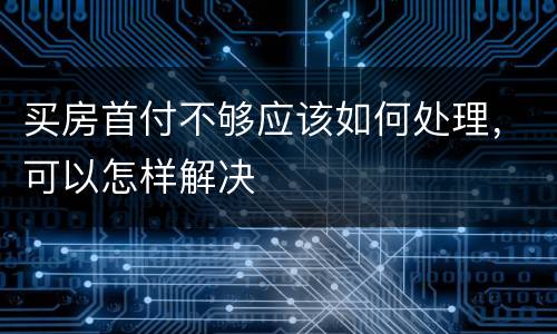 买房首付不够应该如何处理，可以怎样解决