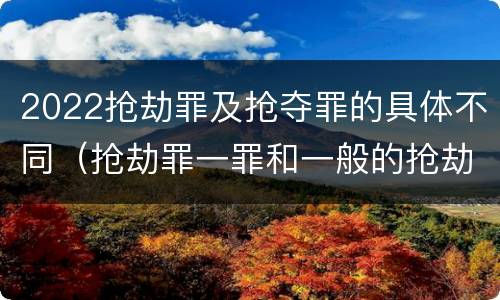 2022抢劫罪及抢夺罪的具体不同（抢劫罪一罪和一般的抢劫罪）