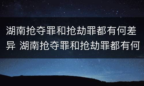 湖南抢夺罪和抢劫罪都有何差异 湖南抢夺罪和抢劫罪都有何差异呢