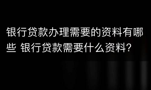银行贷款办理需要的资料有哪些 银行贷款需要什么资料?