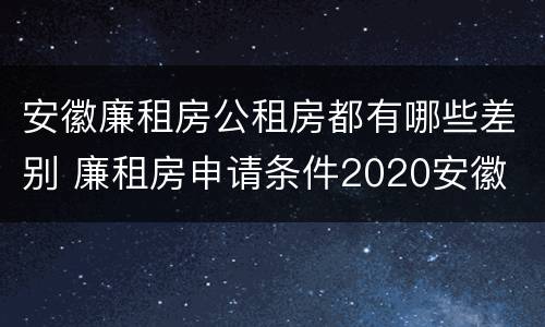 安徽廉租房公租房都有哪些差别 廉租房申请条件2020安徽