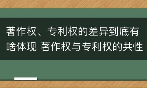 著作权、专利权的差异到底有啥体现 著作权与专利权的共性有
