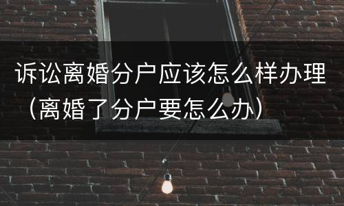 诉讼离婚分户应该怎么样办理（离婚了分户要怎么办）