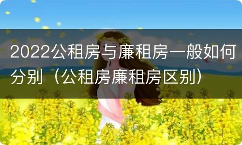 2022公租房与廉租房一般如何分别（公租房廉租房区别）