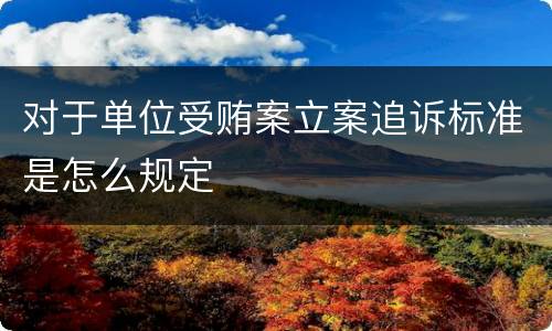 对于单位受贿案立案追诉标准是怎么规定