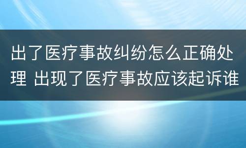 出了医疗事故纠纷怎么正确处理 出现了医疗事故应该起诉谁