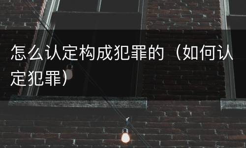 怎么认定构成犯罪的（如何认定犯罪）