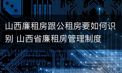 山西廉租房跟公租房要如何识别 山西省廉租房管理制度