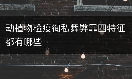 动植物检疫徇私舞弊罪四特征都有哪些