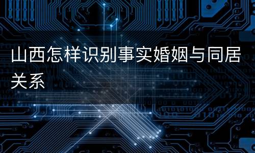 山西怎样识别事实婚姻与同居关系