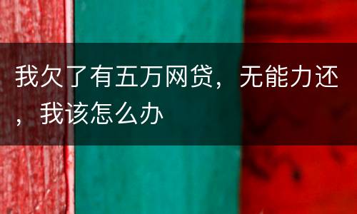 我欠了有五万网贷，无能力还，我该怎么办