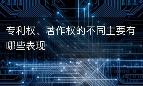 专利权、著作权的不同主要有哪些表现