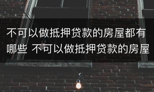 不可以做抵押贷款的房屋都有哪些 不可以做抵押贷款的房屋都有哪些证件