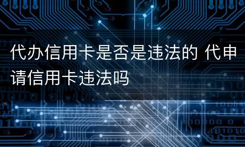 代办信用卡是否是违法的 代申请信用卡违法吗