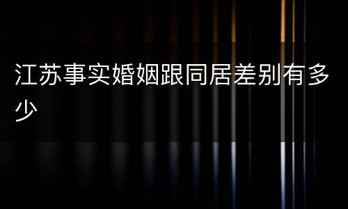 江苏事实婚姻跟同居差别有多少