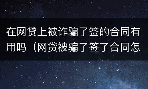 在网贷上被诈骗了签的合同有用吗（网贷被骗了签了合同怎么办）
