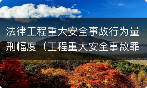 法律工程重大安全事故行为量刑幅度（工程重大安全事故罪 判例）