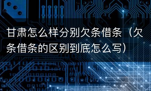 甘肃怎么样分别欠条借条（欠条借条的区别到底怎么写）