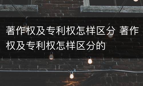 著作权及专利权怎样区分 著作权及专利权怎样区分的