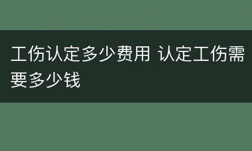 工伤认定多少费用 认定工伤需要多少钱