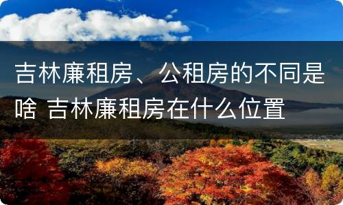 吉林廉租房、公租房的不同是啥 吉林廉租房在什么位置