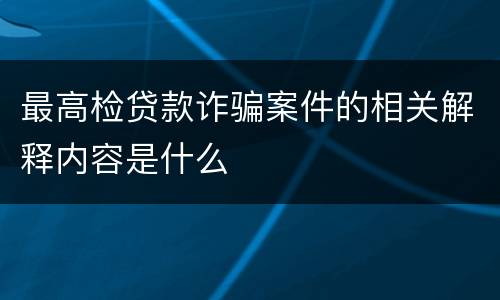 最高检贷款诈骗案件的相关解释内容是什么