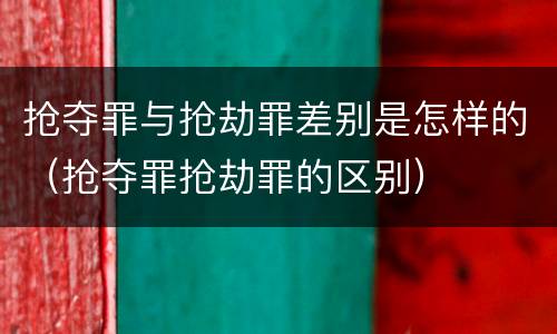抢夺罪与抢劫罪差别是怎样的（抢夺罪抢劫罪的区别）