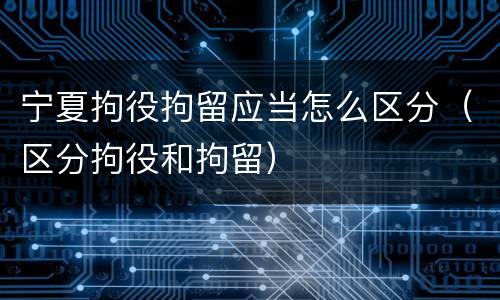 宁夏拘役拘留应当怎么区分（区分拘役和拘留）