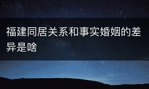 福建同居关系和事实婚姻的差异是啥