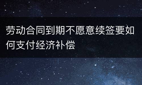 劳动合同到期不愿意续签要如何支付经济补偿