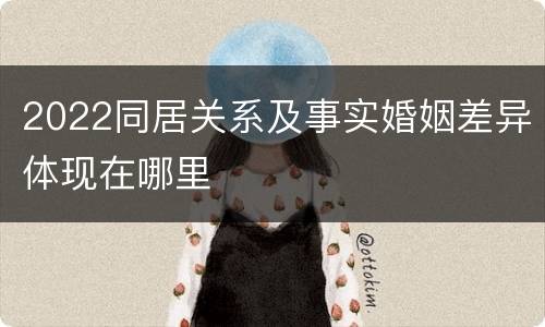 2022同居关系及事实婚姻差异体现在哪里