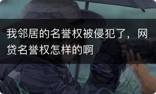 我邻居的名誉权被侵犯了，网贷名誉权怎样的啊