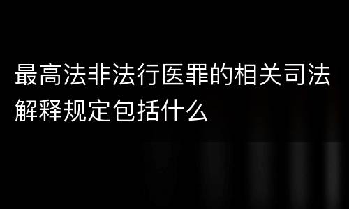 最高法非法行医罪的相关司法解释规定包括什么