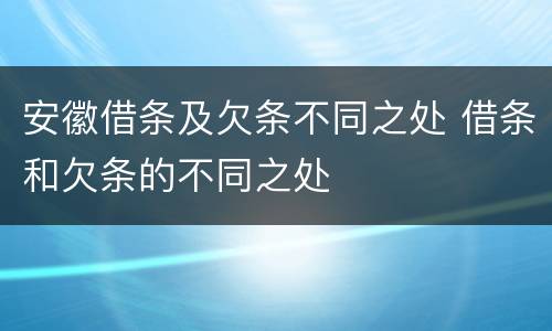 安徽借条及欠条不同之处 借条和欠条的不同之处
