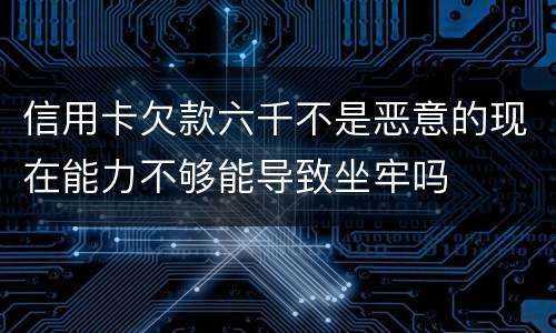 信用卡欠款六千不是恶意的现在能力不够能导致坐牢吗