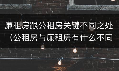 廉租房跟公租房关键不同之处（公租房与廉租房有什么不同）