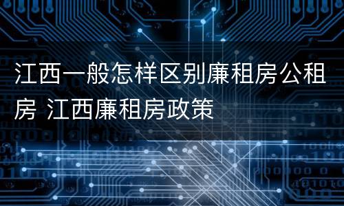 江西一般怎样区别廉租房公租房 江西廉租房政策