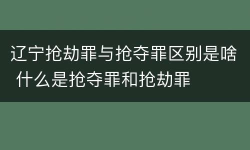 辽宁抢劫罪与抢夺罪区别是啥 什么是抢夺罪和抢劫罪