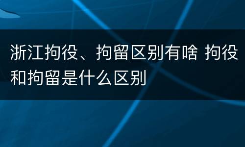 浙江拘役、拘留区别有啥 拘役和拘留是什么区别